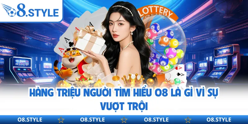 Hàng triệu người tìm hiểu O8 là gì vì sự vượt trội